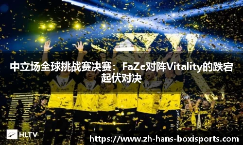 中立场全球挑战赛决赛：FaZe对阵Vitality的跌宕起伏对决